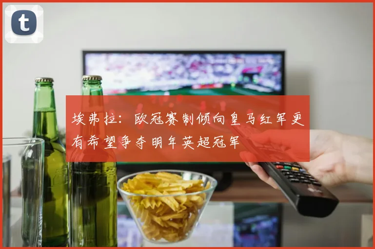 埃弗拉：欧冠赛制倾向皇马红军更有希望争夺明年英超冠军