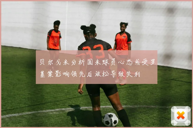 贝尔戈米分析国米球员心态或受罗基案影响领先后放松导致失利