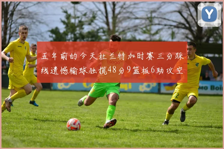 五年前的今天杜兰特加时赛三分踩线遗憾输球独揽48分9篮板6助攻空砍成悲剧
