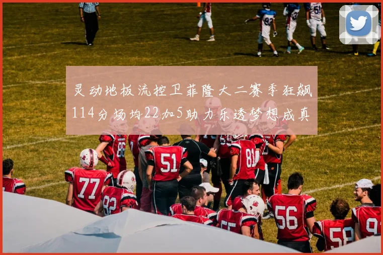 灵动地板流控卫菲隆大二赛季狂飙114分场均22加5助力乐透梦想成真
