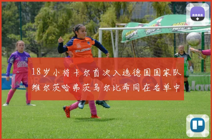 18岁小将卡尔首次入选德国国家队维尔茨哈弗茨乌尔比希同在名单中