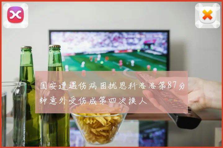 国安遭遇伤病困扰恩科洛洛第87分钟意外受伤成第四次换人