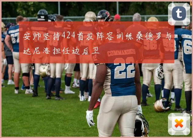 安帅坚持424首发阵容训练桑德罗与达尼洛担任边后卫