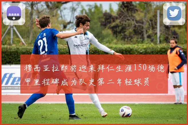 穆西亚拉即将迎来拜仁生涯150场德甲里程碑成为队史第二年轻球员