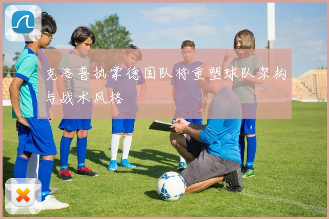 克洛普执掌德国队将重塑球队架构与战术风格