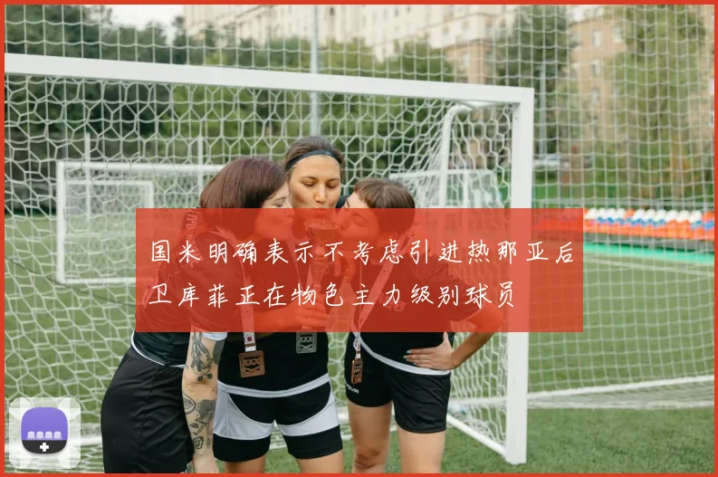 国米明确表示不考虑引进热那亚后卫库菲正在物色主力级别球员