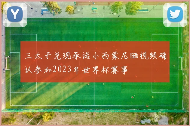 三太子兑现承诺小西蒙尼晒视频确认参加2023年世界杯赛事