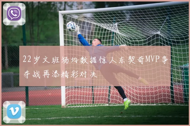 22岁文班场均数据惊人东契奇MVP争夺战再添精彩对决