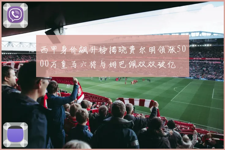 西甲身价飙升榜揭晓费尔明领涨5000万皇马六将与姆巴佩双双破亿