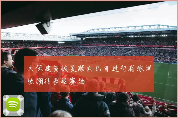 久保建英恢复顺利已可进行有球训练期待重返赛场