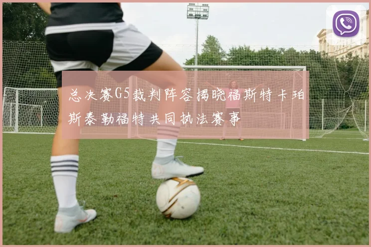 总决赛G5裁判阵容揭晓福斯特卡珀斯泰勒福特共同执法赛事