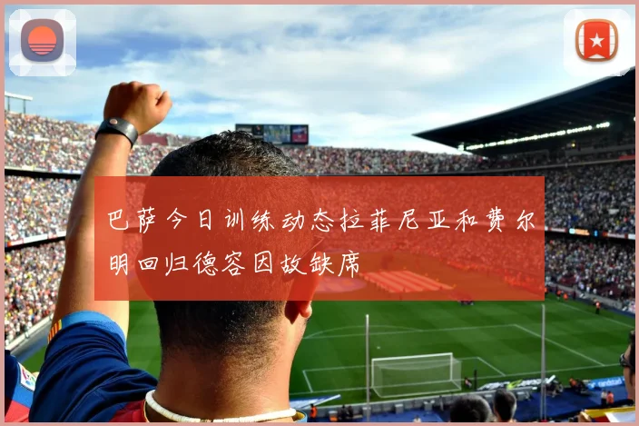 巴萨今日训练动态拉菲尼亚和费尔明回归德容因故缺席