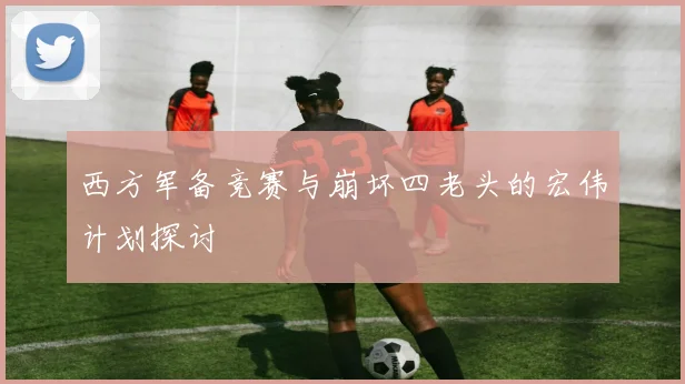 西方军备竞赛与崩坏四老头的宏伟计划探讨