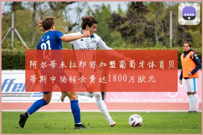 阿尔蒂米拉即将加盟葡萄牙体育贝蒂斯中场转会费达1800万欧元