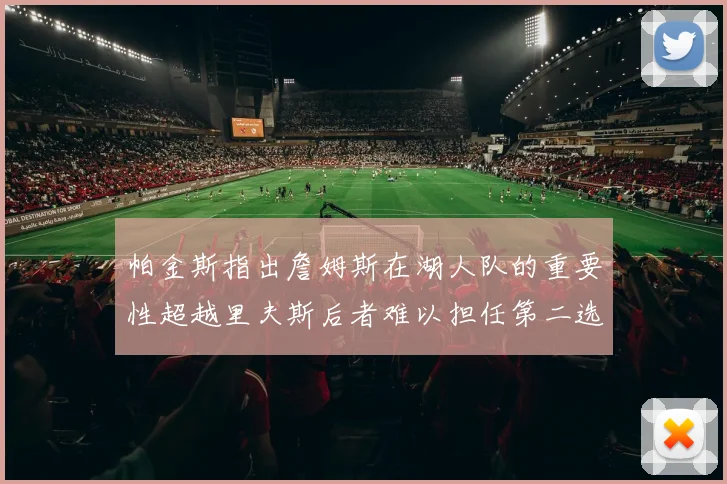 帕金斯指出詹姆斯在湖人队的重要性超越里夫斯后者难以担任第二选择