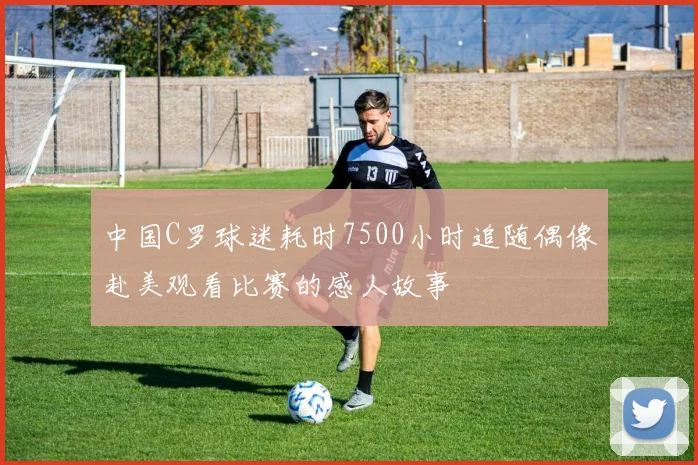 中国C罗球迷耗时7500小时追随偶像赴美观看比赛的感人故事