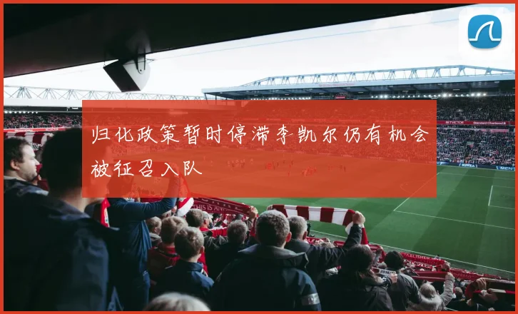 归化政策暂时停滞李凯尔仍有机会被征召入队