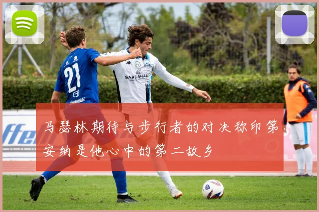 马瑟林期待与步行者的对决称印第安纳是他心中的第二故乡