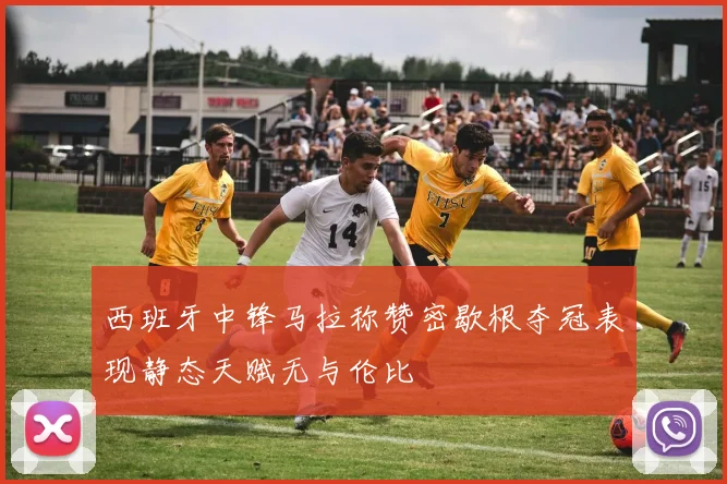 西班牙中锋马拉称赞密歇根夺冠表现静态天赋无与伦比