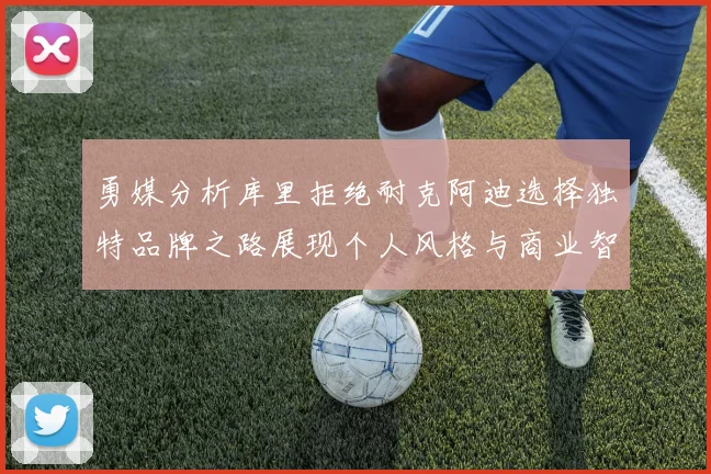 勇媒分析库里拒绝耐克阿迪选择独特品牌之路展现个人风格与商业智慧