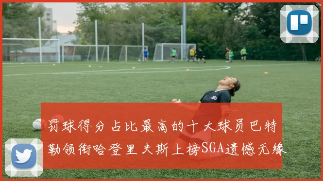 罚球得分占比最高的十大球员巴特勒领衔哈登里夫斯上榜SGA遗憾无缘