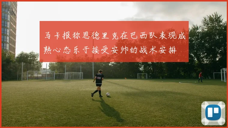 马卡报称恩德里克在巴西队表现成熟心态乐于接受安帅的战术安排