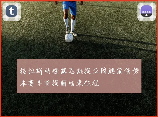 格拉斯纳透露恩凯提亚因腿筋伤势本赛季将提前结束征程