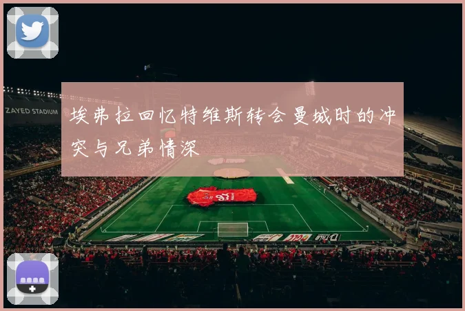 埃弗拉回忆特维斯转会曼城时的冲突与兄弟情深
